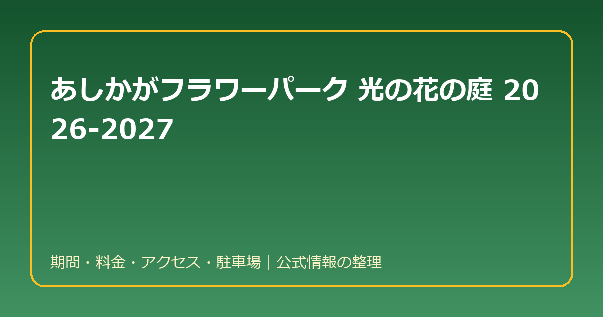 あしかがフラワーパーク「光の花の庭」2026-2027｜期間・料金・アクセス・駐車場のまとめ